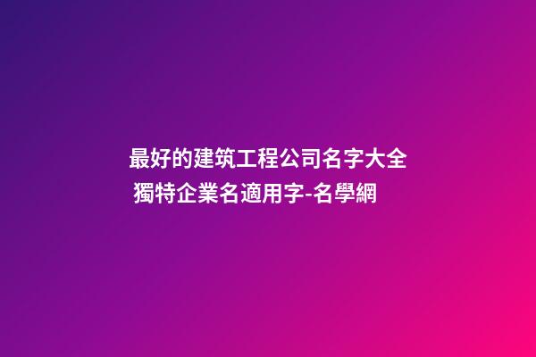 最好的建筑工程公司名字大全 獨特企業名適用字-名學網-第1張-公司起名-玄機派